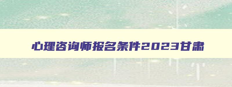 心理咨询师报名条件2023甘肃