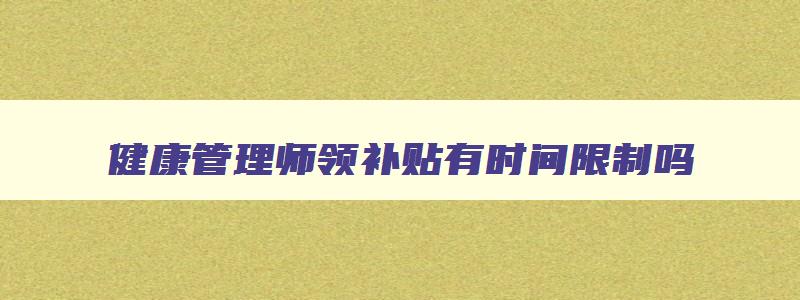 健康管理师领补贴有时间限制吗,健康管理师领补贴需要什么条件