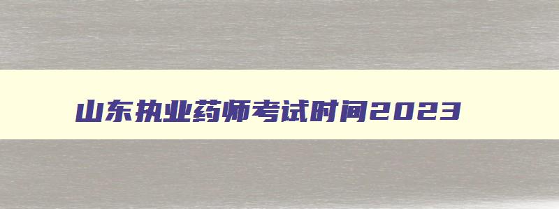 山东执业药师考试时间2023,2023年山东执业药师报名时间