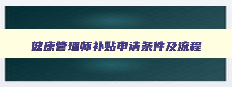 健康管理师补贴申请条件及流程,健康管理师补贴申请条件