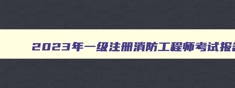 2023年一级注册消防工程师考试报名时间