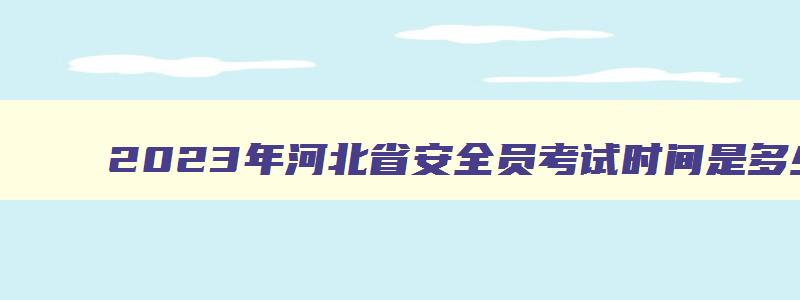 2023年河北省安全员考试时间是多少