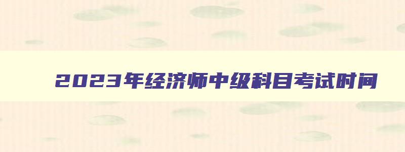 2023年经济师中级科目考试时间