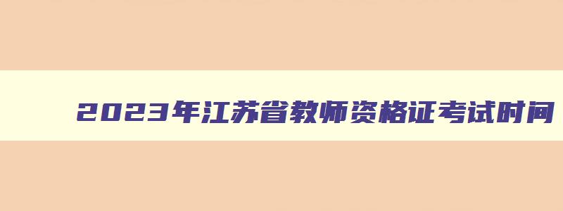 2023年江苏省教师资格证考试时间,江苏省2023年教师资格证考试时间