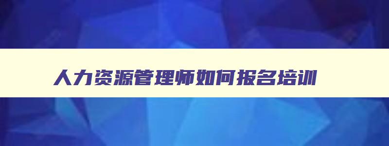 人力资源管理师如何报名培训,人力资源管理师如何报名