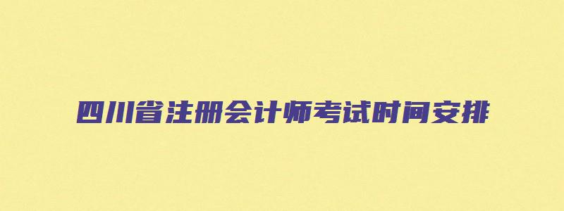 四川省注册会计师考试时间安排（四川省注册会计师考试时间安排表）