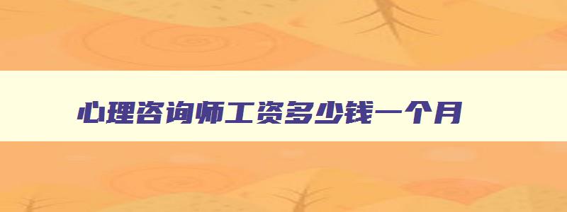 心理咨询师工资多少钱一个月,心理咨询师收入怎么样