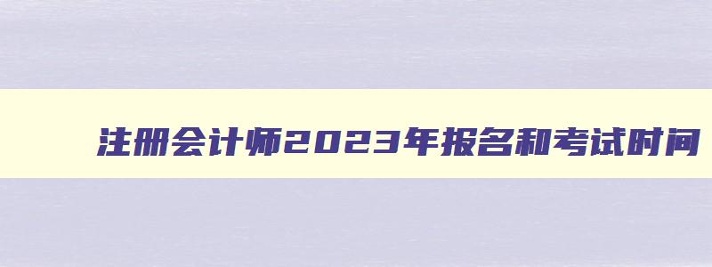 注册会计师2023年报名和考试时间,注册会计师考试2023报名时间