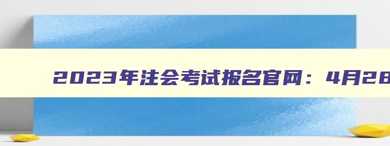 2023年注会考试报名官网：4月28日关闭（2023注会考试报名时间）