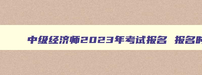 中级经济师2023年考试报名