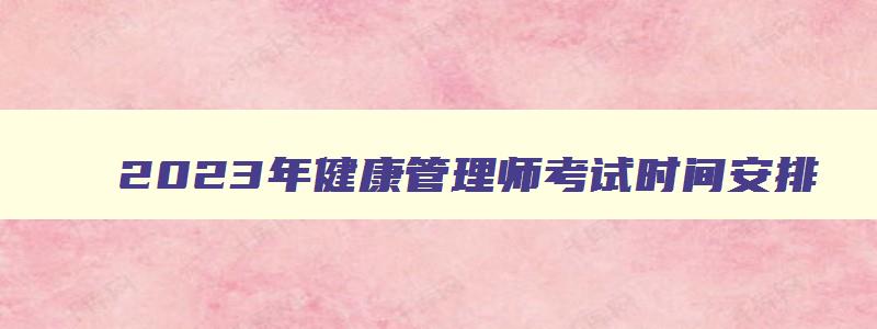 2023年健康管理师考试时间安排,2o21年健康管理师考试时间