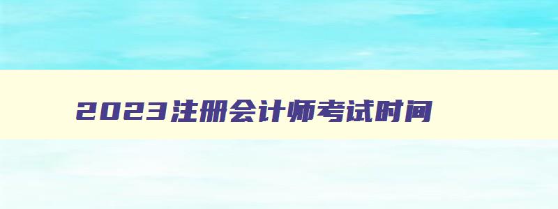 2023注册会计师考试时间,2023注册会计师报名时间及条件