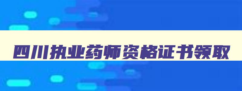 四川执业药师资格证书领取,四川执业药师电子证书