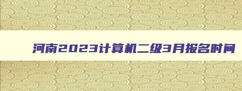 河南2023计算机二级3月报名时间,河南省计算机二级三月份考试时间