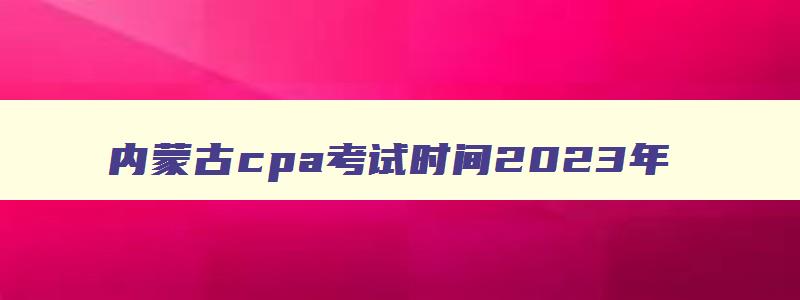 内蒙古cpa考试时间2023年