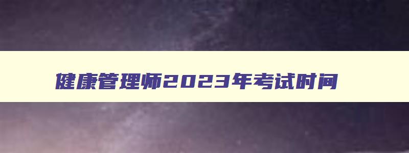 健康管理师2023年考试时间（健康管理师2023年考试时间表）