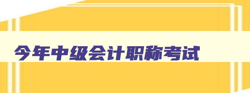 今年中级会计职称考试,距离2023年中级会计职称考试时间