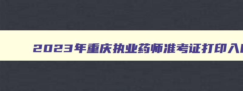 2023年重庆执业药师准考证打印入口官网查询