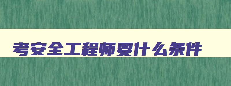 考安全工程师要什么条件,考一个安全工程师需要多少钱