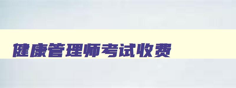 健康管理师考试收费,今年健康管理师的考试费是多少