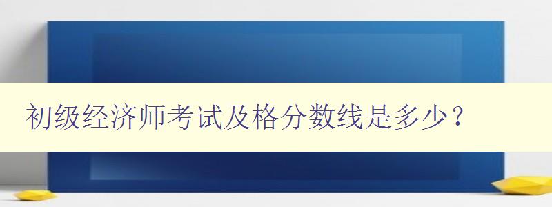 初级经济师考试及格分数线是多少？