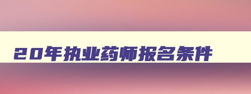 20年执业药师报名条件,2023年报考执业药师工作年限怎么算