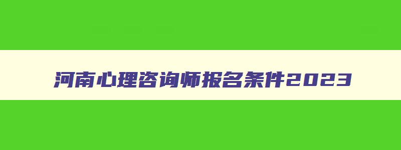 河南心理咨询师报名条件2023,心理咨询师证考试报名时间河南