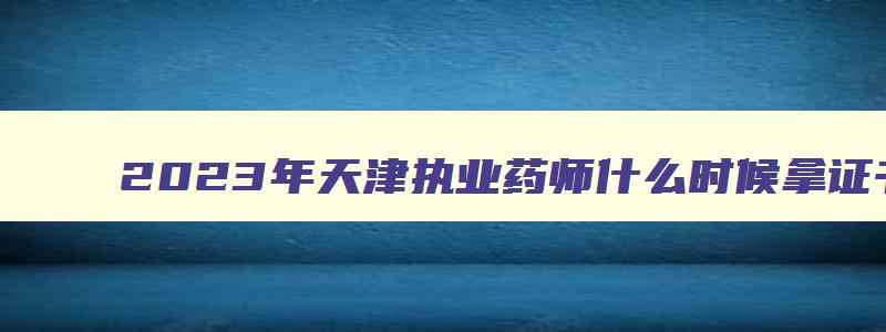 2023年天津执业药师什么时候拿证书