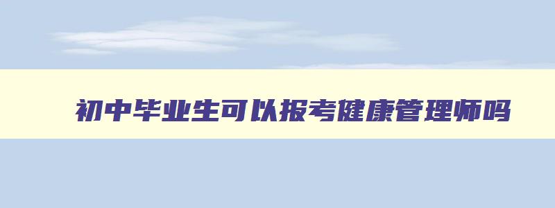 初中毕业生可以报考健康管理师吗,初中毕业生可以报考健康管理师吗