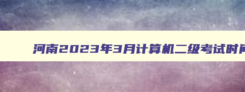 河南2023年3月计算机二级考试时间是多少,河南2023年3月计算机二级考试时间