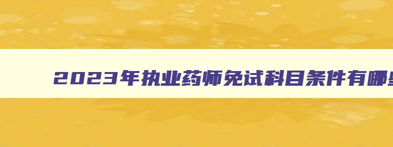 2023年执业药师免试科目条件有哪些