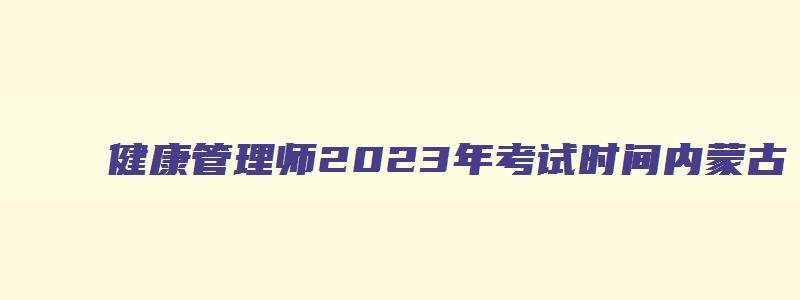 健康管理师2023年考试时间内蒙古