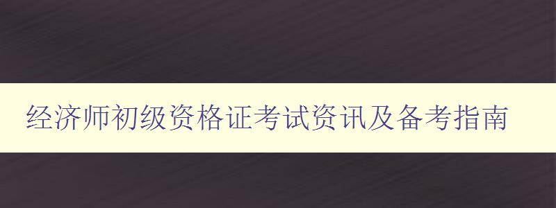 经济师初级资格证考试资讯及备考指南