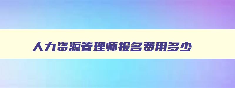 人力资源管理师报名费用多少