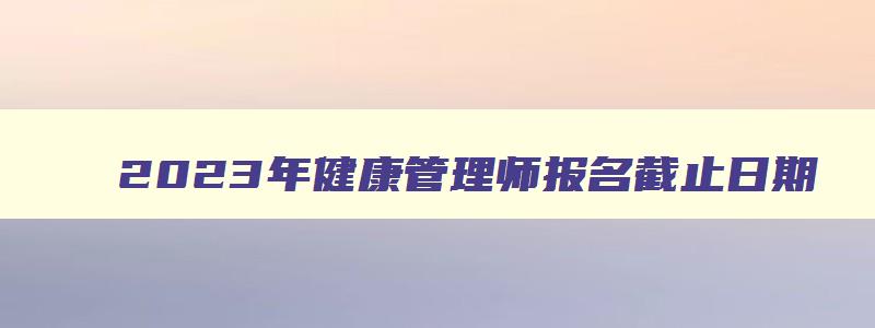 2023年健康管理师报名截止日期,2023年健康管理师报考时间