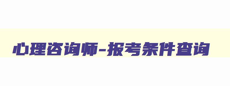 心理咨询师-报考条件查询,心理咨询师报考条件及费用官网