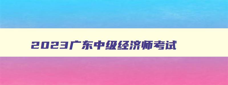 2023广东中级经济师考试