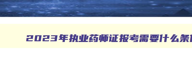 2023年执业药师证报考需要什么条件