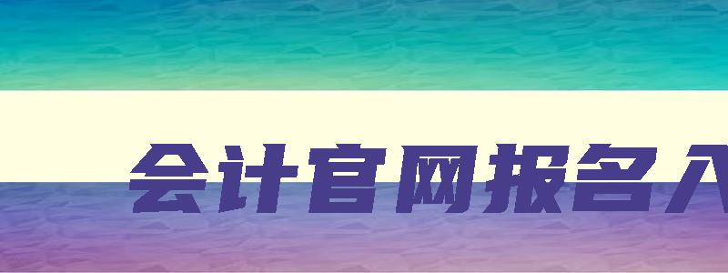 会计官网报名入口,注会2023年报名网站