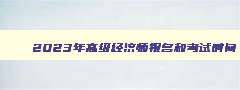 2023年高级经济师报名和考试时间,2023年高级经济师证报名入口在哪里