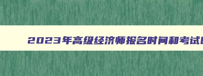 2023年高级经济师报名时间和考试时间表,2023年高级经济师报名时间和考试时间