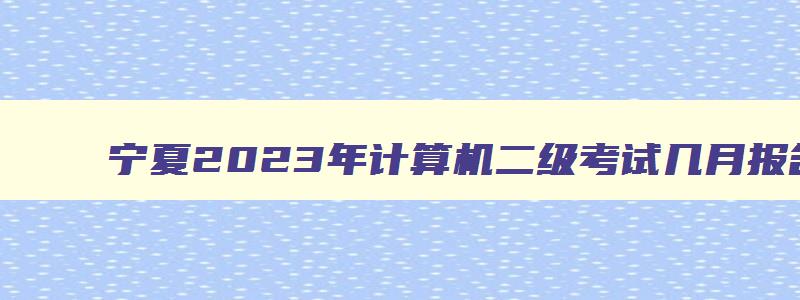 宁夏2023年计算机二级考试几月报名,宁夏2023计算机二级考试时间