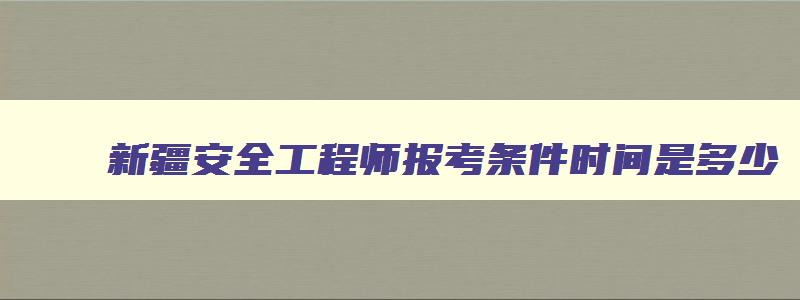 新疆安全工程师报考条件时间是多少