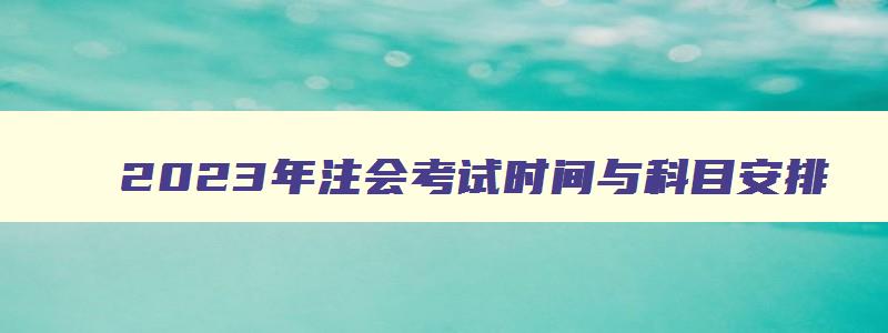 2023年注会考试时间与科目安排,2o21年注会考试时间