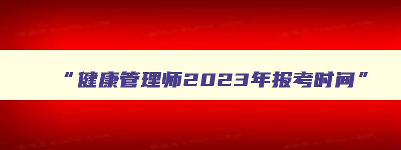 “健康管理师2023年报考时间”,2023年健康管理师报名开始了吗