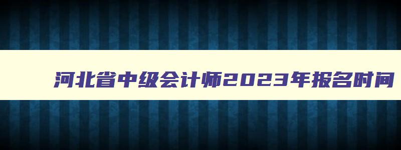 河北省中级会计师2023年报名时间