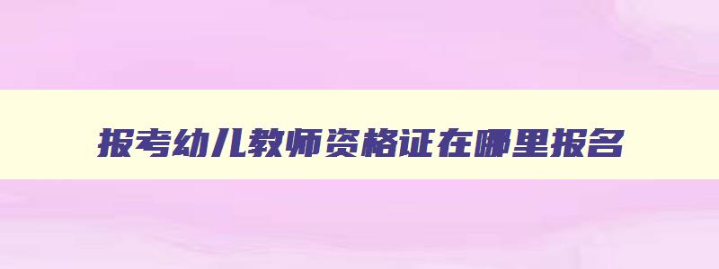 报考幼儿教师资格证在哪里报名