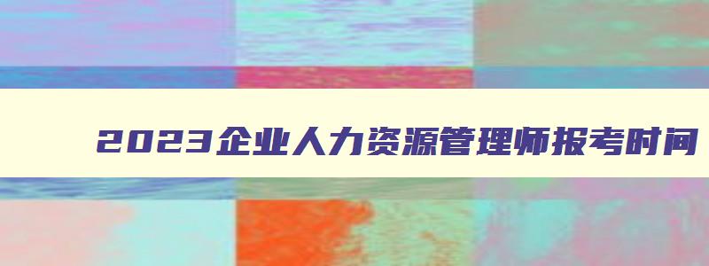 2023企业人力资源管理师报考时间