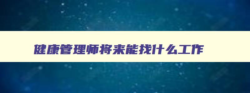 健康管理师将来能找什么工作