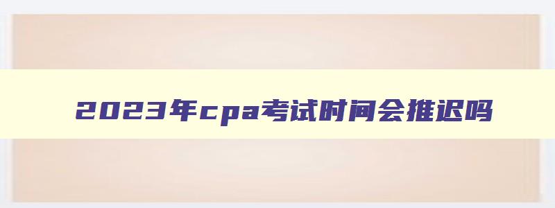 2023年cpa考试时间会推迟吗